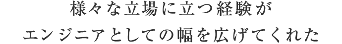 様々な立場に立つ経験がエンジニアとしての幅を広げてくれた